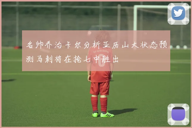 名帅乔治卡尔分析亚历山大状态预测马刺将在抢七中胜出