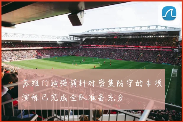 苏维门迪强调针对密集防守的专项演练已完成全队准备充分