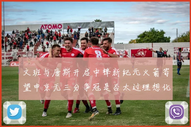 文班与唐斯开启中锋新纪元火箭寄望申京无三分争冠是否太过理想化