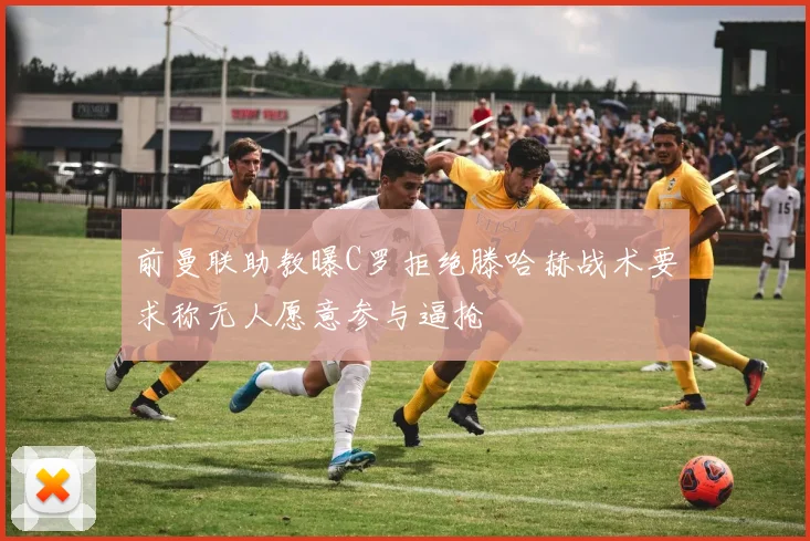 前曼联助教曝C罗拒绝滕哈赫战术要求称无人愿意参与逼抢