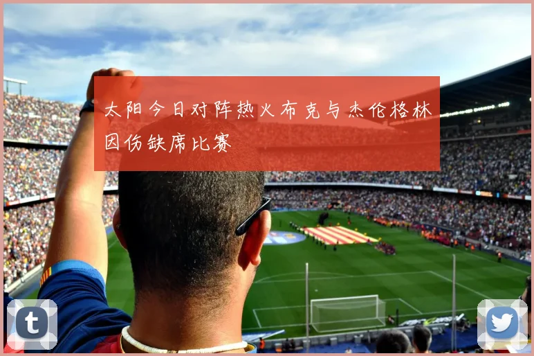 太阳今日对阵热火布克与杰伦格林因伤缺席比赛