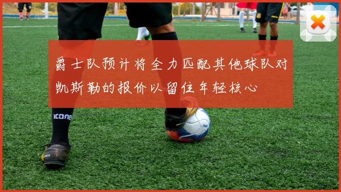 爵士队预计将全力匹配其他球队对凯斯勒的报价以留住年轻核心