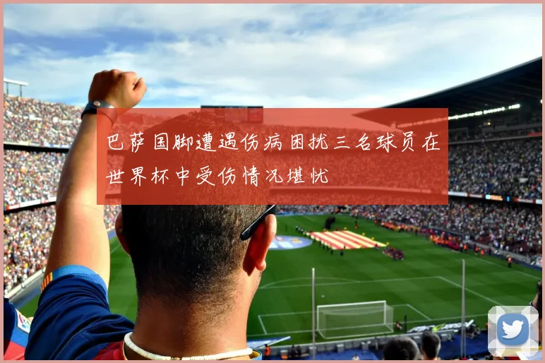 巴萨国脚遭遇伤病困扰三名球员在世界杯中受伤情况堪忧