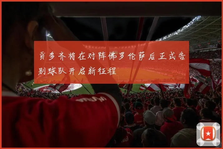 贡多齐将在对阵佛罗伦萨后正式告别球队开启新征程