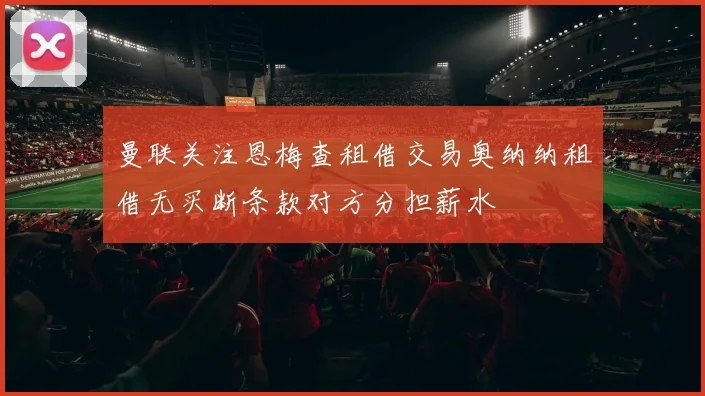 曼联关注恩梅查租借交易奥纳纳租借无买断条款对方分担薪水