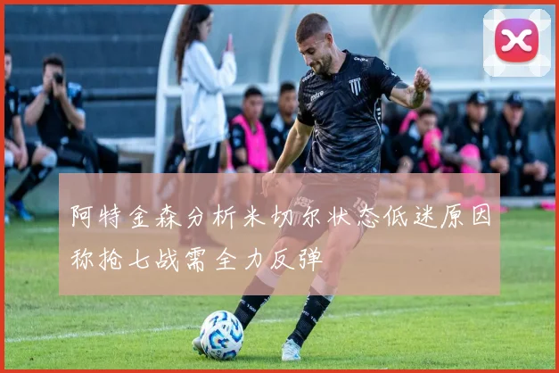 阿特金森分析米切尔状态低迷原因称抢七战需全力反弹