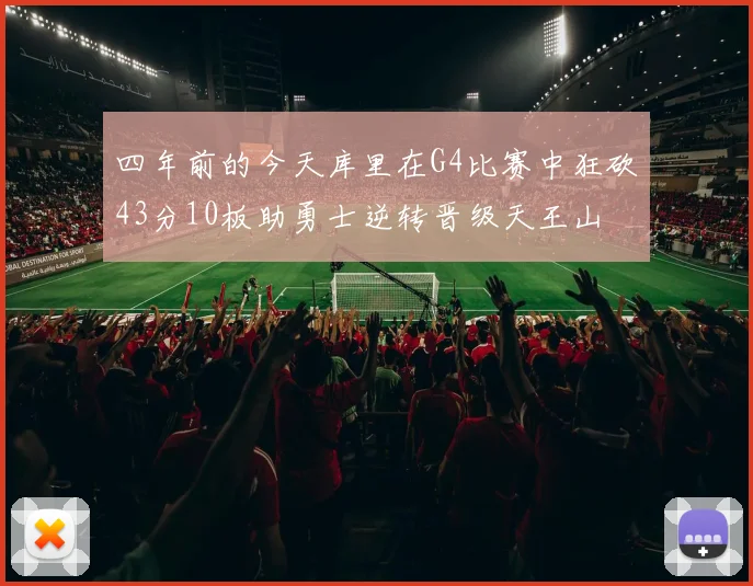 四年前的今天库里在G4比赛中狂砍43分10板助勇士逆转晋级天王山