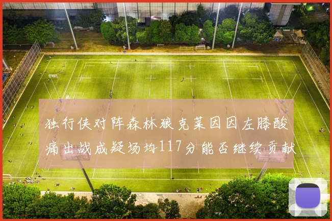 独行侠对阵森林狼克莱因因左膝酸痛出战成疑场均117分能否继续贡献