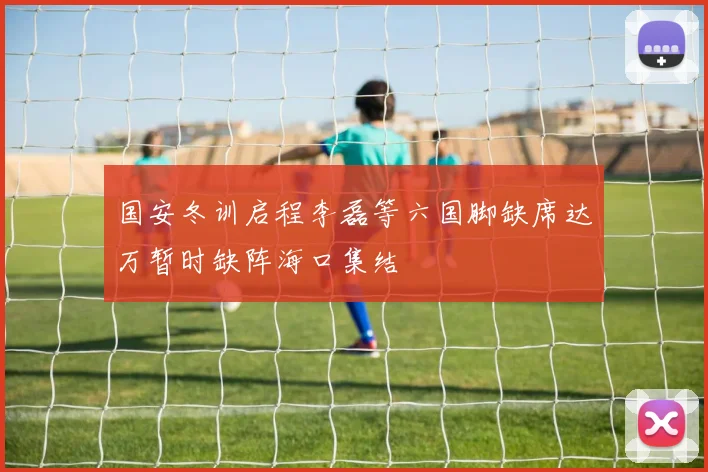 国安冬训启程李磊等六国脚缺席达万暂时缺阵海口集结