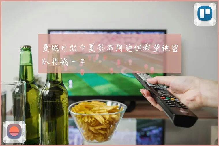 曼城计划今夏签布阿迪但希望他留队再战一年