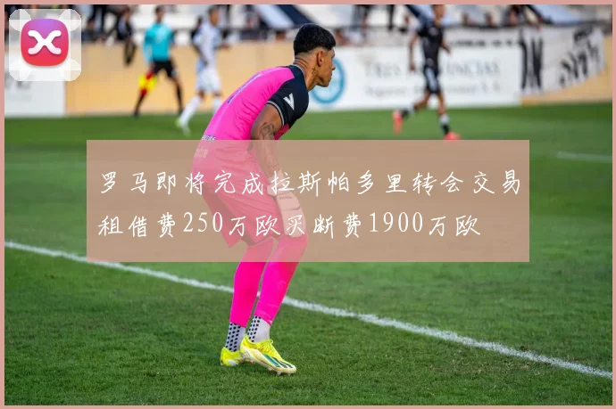 罗马即将完成拉斯帕多里转会交易租借费250万欧买断费1900万欧