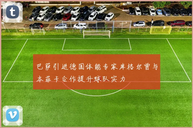 巴萨引进德国体能专家库格尔曾与本菲卡合作提升球队实力