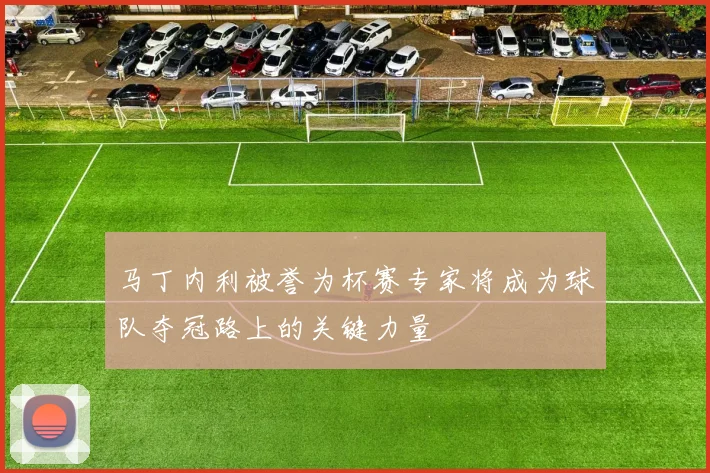 马丁内利被誉为杯赛专家将成为球队夺冠路上的关键力量