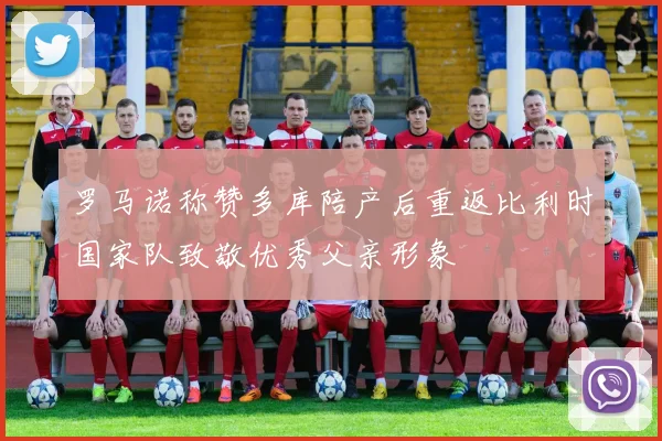罗马诺称赞多库陪产后重返比利时国家队致敬优秀父亲形象