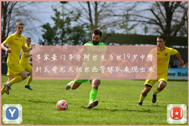 多家豪门争夺阿尔克马尔19岁中锋科瓦奇尤文切尔西等球队表现出浓厚兴趣