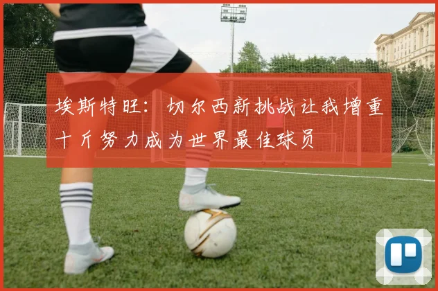埃斯特旺：切尔西新挑战让我增重十斤努力成为世界最佳球员