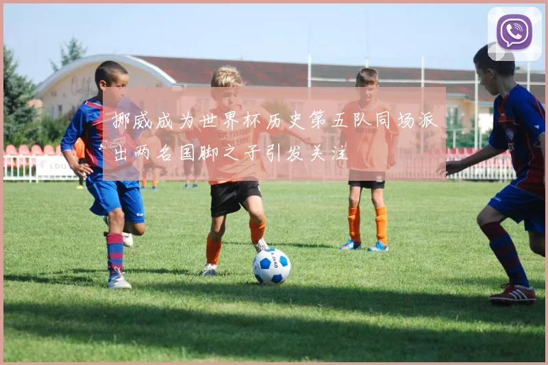 挪威成为世界杯历史第五队同场派出两名国脚之子引发关注