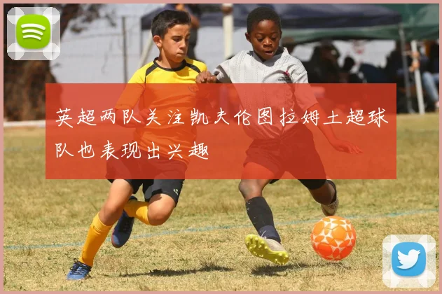 英超两队关注凯夫伦图拉姆土超球队也表现出兴趣