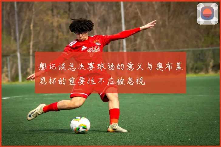 船记谈总决赛球场的意义与奥布莱恩杯的重要性不应被忽视