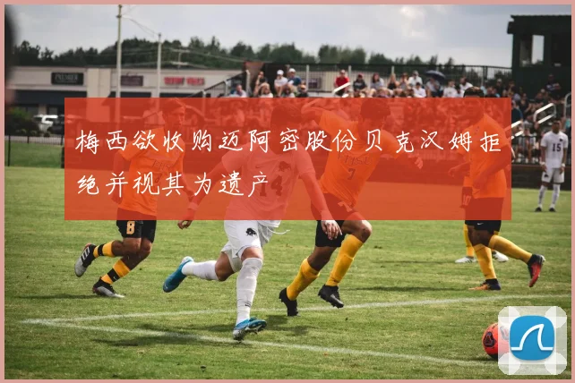 梅西欲收购迈阿密股份贝克汉姆拒绝并视其为遗产